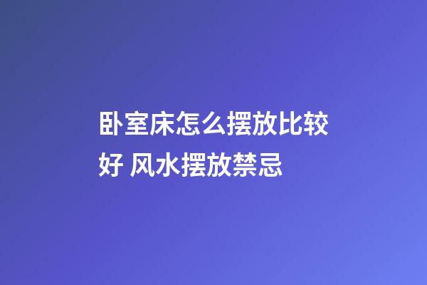 卧室床怎么摆放比较好 风水摆放禁忌